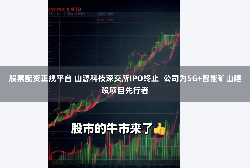 股票配资正规平台 山源科技深交所IPO终止  公司为5G+智能矿山建设项目先行者