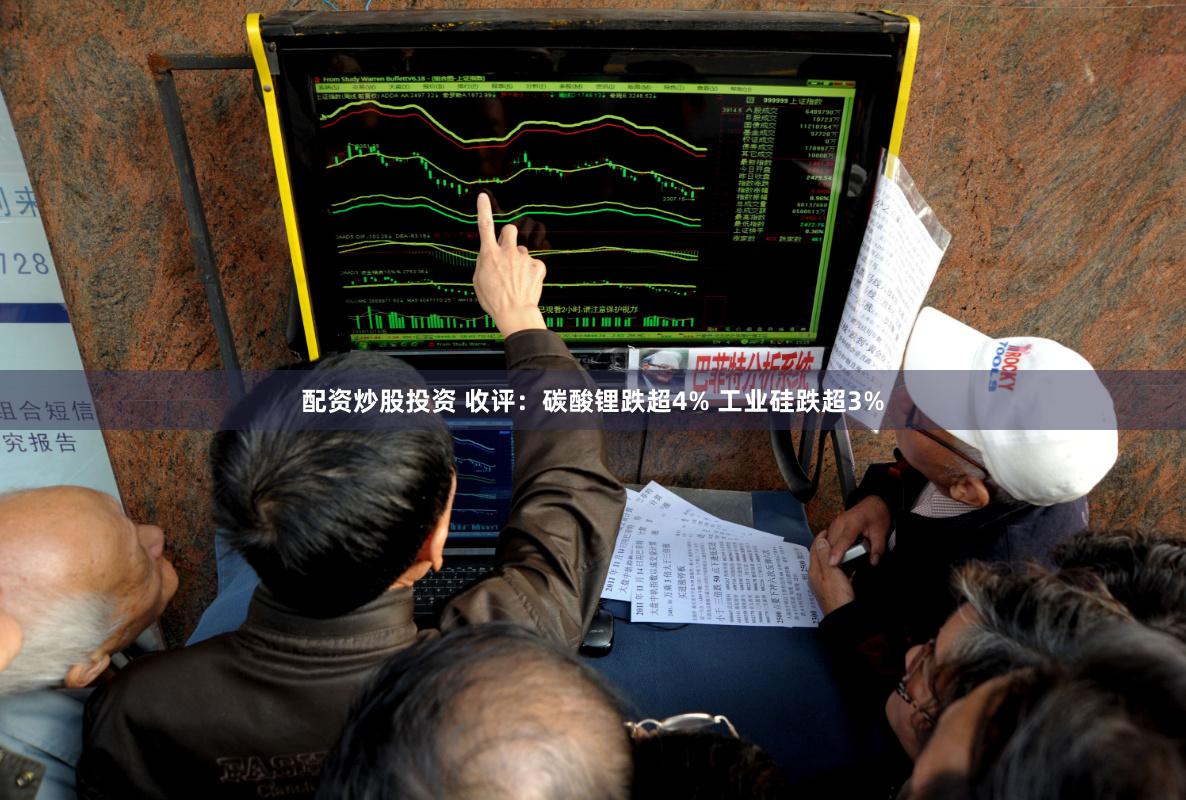 配资炒股投资 收评：碳酸锂跌超4% 工业硅跌超3%