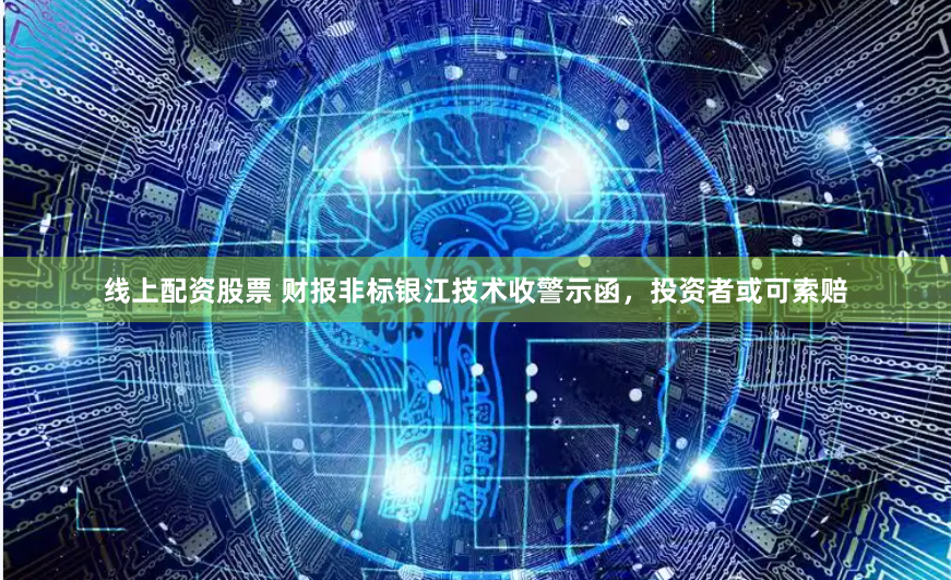 线上配资股票 财报非标银江技术收警示函，投资者或可索赔