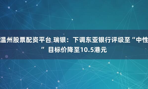 温州股票配资平台 瑞银：下调东亚银行评级至“中性” 目标价降至10.5港元