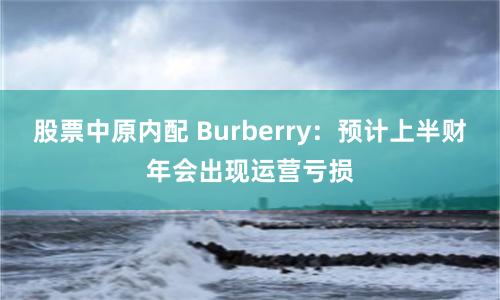 股票中原内配 Burberry：预计上半财年会出现运营亏损