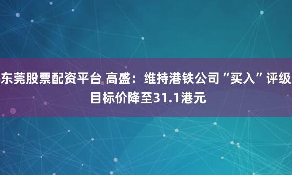 东莞股票配资平台 高盛：维持港铁公司“买入”评级 目标价降至31.1港元