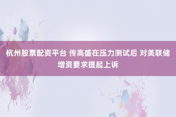 杭州股票配资平台 传高盛在压力测试后 对美联储增资要求提起上诉