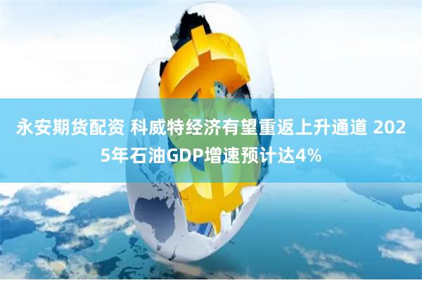 永安期货配资 科威特经济有望重返上升通道 2025年石油GDP增速预计达4%