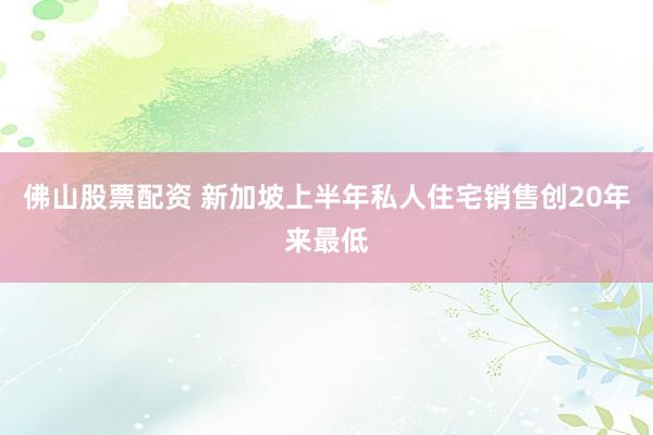 佛山股票配资 新加坡上半年私人住宅销售创20年来最低