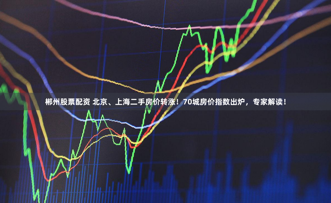 郴州股票配资 北京、上海二手房价转涨！70城房价指数出炉，专家解读！
