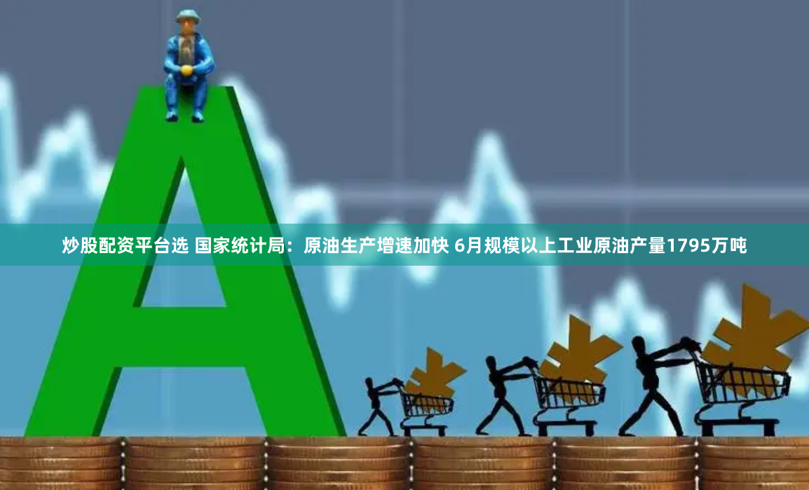 炒股配资平台选 国家统计局：原油生产增速加快 6月规模以上工业原油产量1795万吨