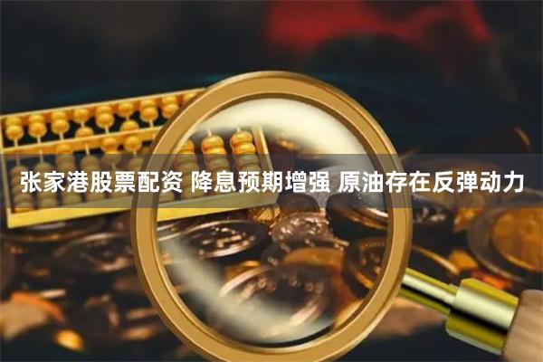 张家港股票配资 降息预期增强 原油存在反弹动力
