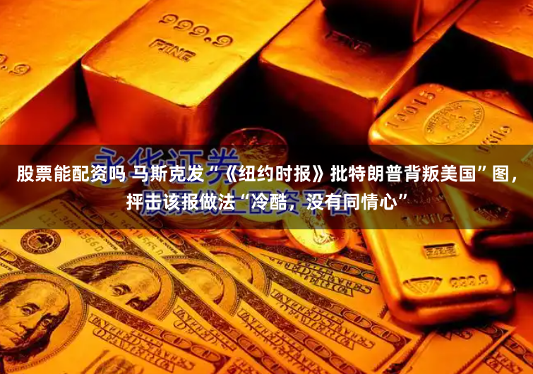 股票能配资吗 马斯克发“《纽约时报》批特朗普背叛美国”图，抨击该报做法“冷酷，没有同情心”