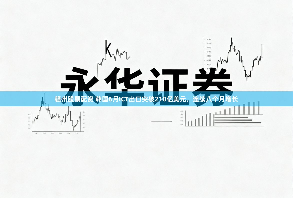 赣州股票配资 韩国6月ICT出口突破210亿美元，连续八个月增长