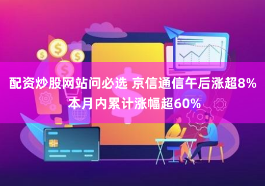配资炒股网站问必选 京信通信午后涨超8% 本月内累计涨幅超60%