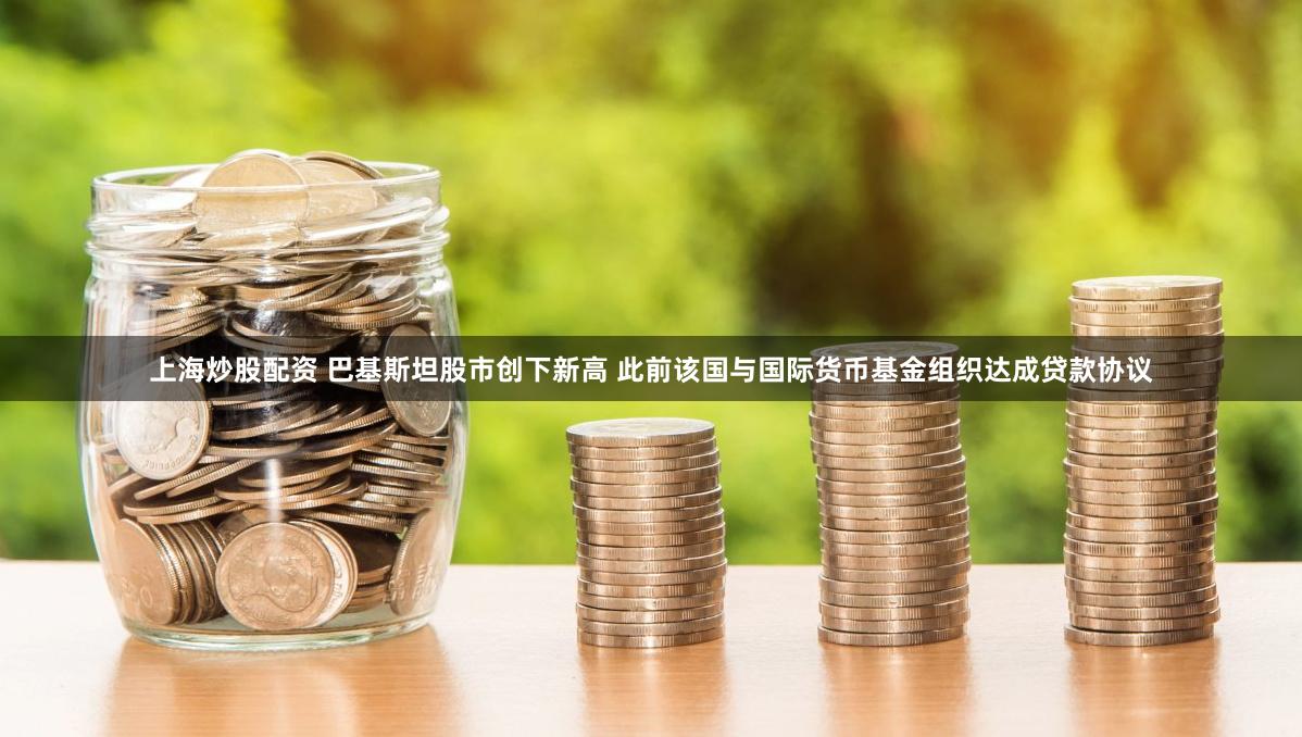 上海炒股配资 巴基斯坦股市创下新高 此前该国与国际货币基金组织达成贷款协议