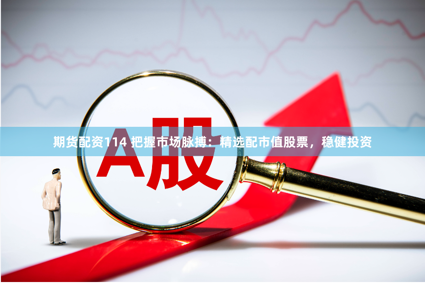 期货配资114 把握市场脉搏：精选配市值股票，稳健投资