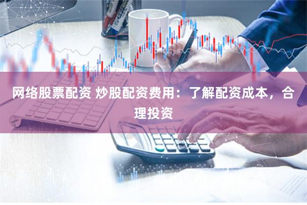 网络股票配资 炒股配资费用：了解配资成本，合理投资