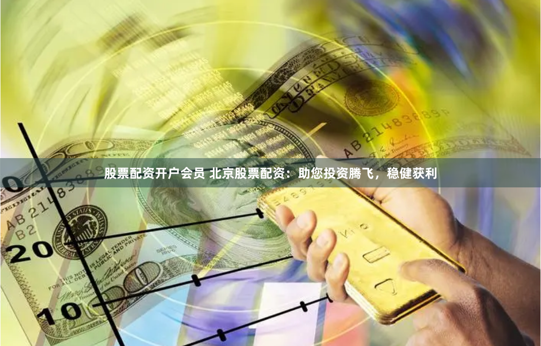 股票配资开户会员 北京股票配资：助您投资腾飞，稳健获利
