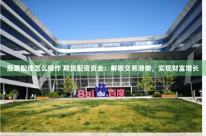 股票配债怎么操作 期货配资资金：解锁交易潜能，实现财富增长