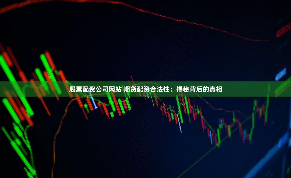 股票配资公司网站 期货配资合法性：揭秘背后的真相