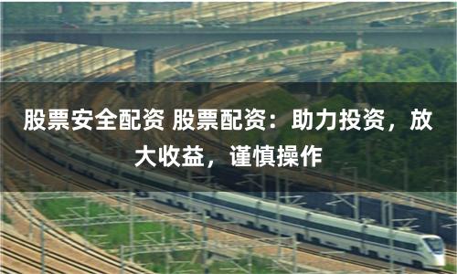 股票安全配资 股票配资：助力投资，放大收益，谨慎操作