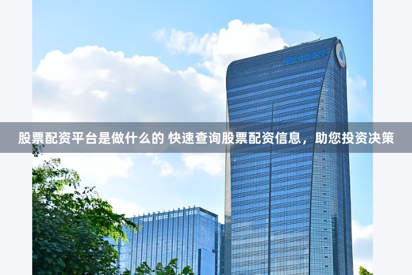 股票配资平台是做什么的 快速查询股票配资信息，助您投资决策
