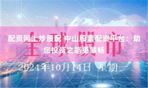 配资网上炒股配 中山股票配资平台：助您投资之路更顺畅