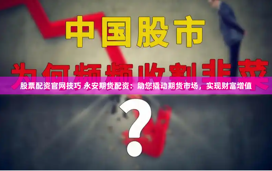 股票配资官网技巧 永安期货配资：助您撬动期货市场，实现财富增值