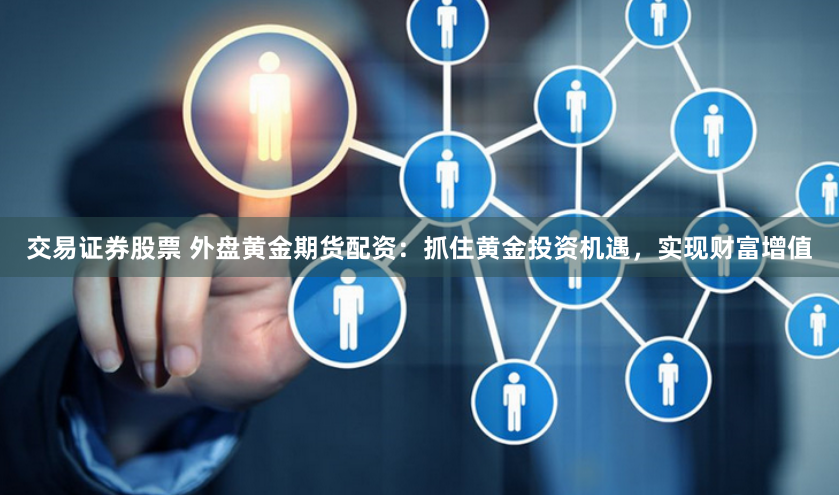 交易证券股票 外盘黄金期货配资：抓住黄金投资机遇，实现财富增值
