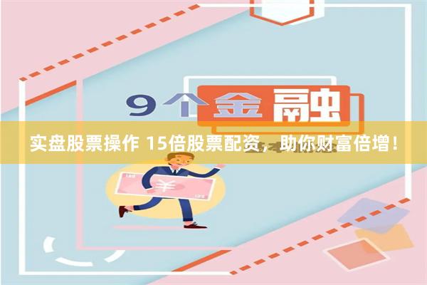 实盘股票操作 15倍股票配资，助你财富倍增！