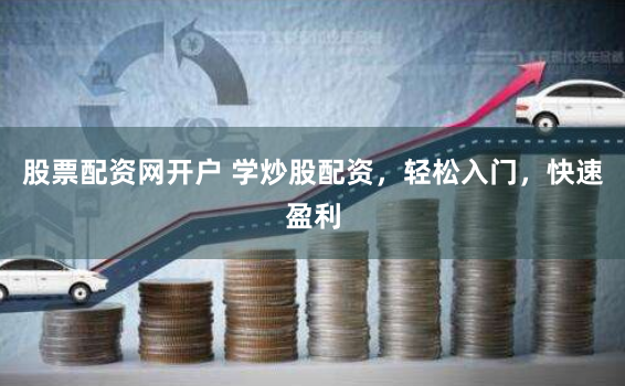 股票配资网开户 学炒股配资，轻松入门，快速盈利