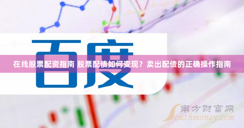 在线股票配资指南 股票配债如何变现？卖出配债的正确操作指南