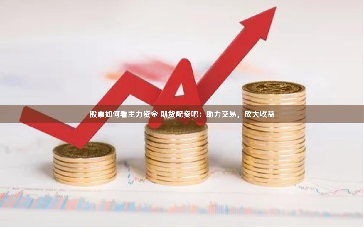 股票如何看主力资金 期货配资吧：助力交易，放大收益