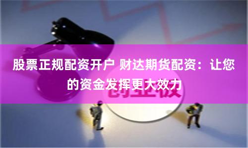 股票正规配资开户 财达期货配资：让您的资金发挥更大效力