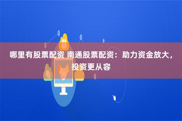 哪里有股票配资 南通股票配资：助力资金放大，投资更从容