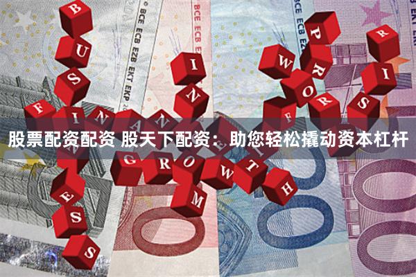 股票配资配资 股天下配资：助您轻松撬动资本杠杆