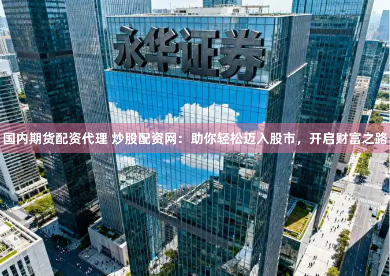 国内期货配资代理 炒股配资网：助你轻松迈入股市，开启财富之路