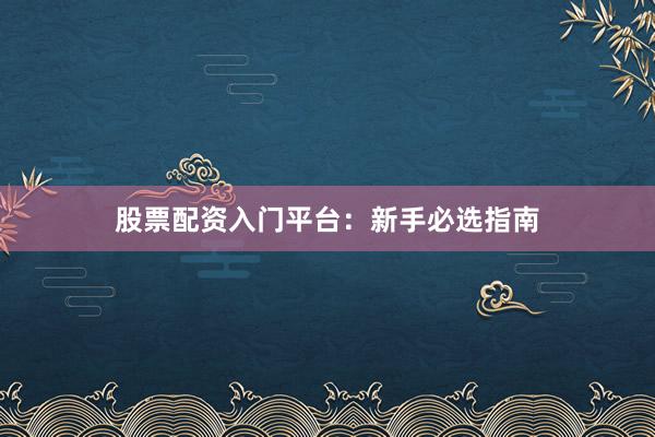 股票配资入门平台：新手必选指南