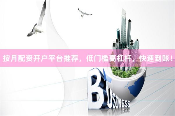 按月配资开户平台推荐，低门槛高杠杆，快速到账！