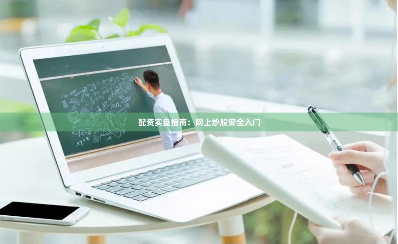 配资实盘指南：网上炒股安全入门