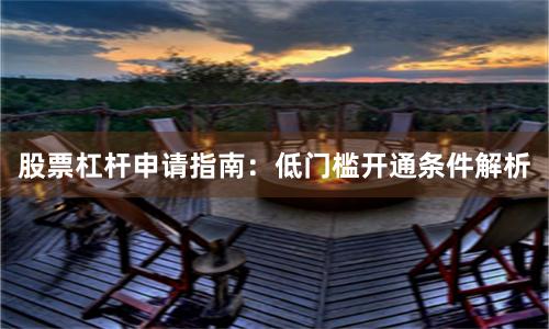 股票杠杆申请指南：低门槛开通条件解析