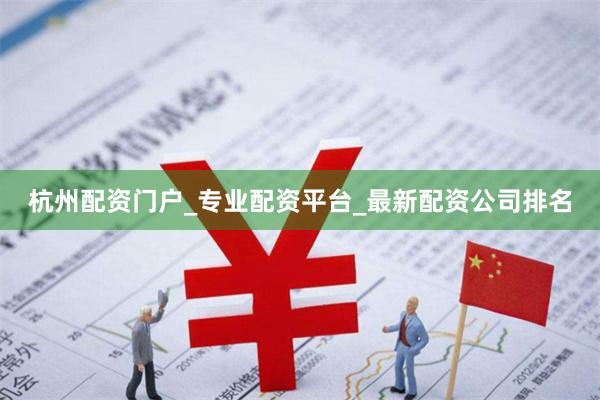 杭州配资门户_专业配资平台_最新配资公司排名