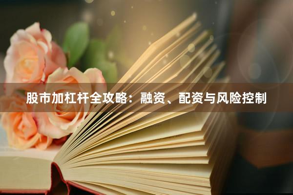 股市加杠杆全攻略：融资、配资与风险控制
