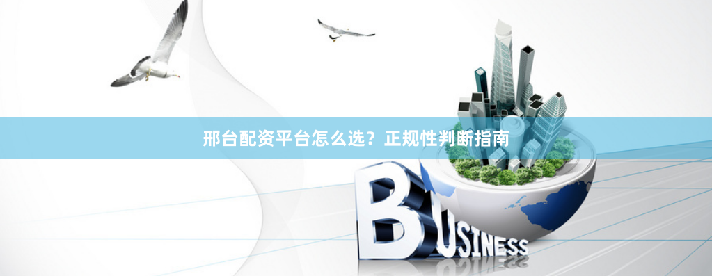 邢台配资平台怎么选？正规性判断指南