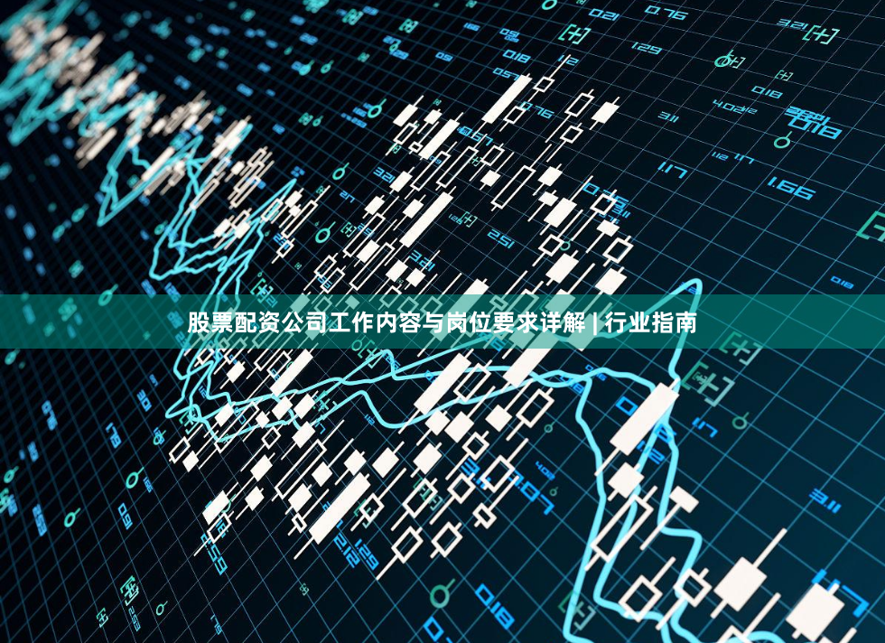 股票配资公司工作内容与岗位要求详解 | 行业指南