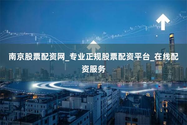 南京股票配资网_专业正规股票配资平台_在线配资服务