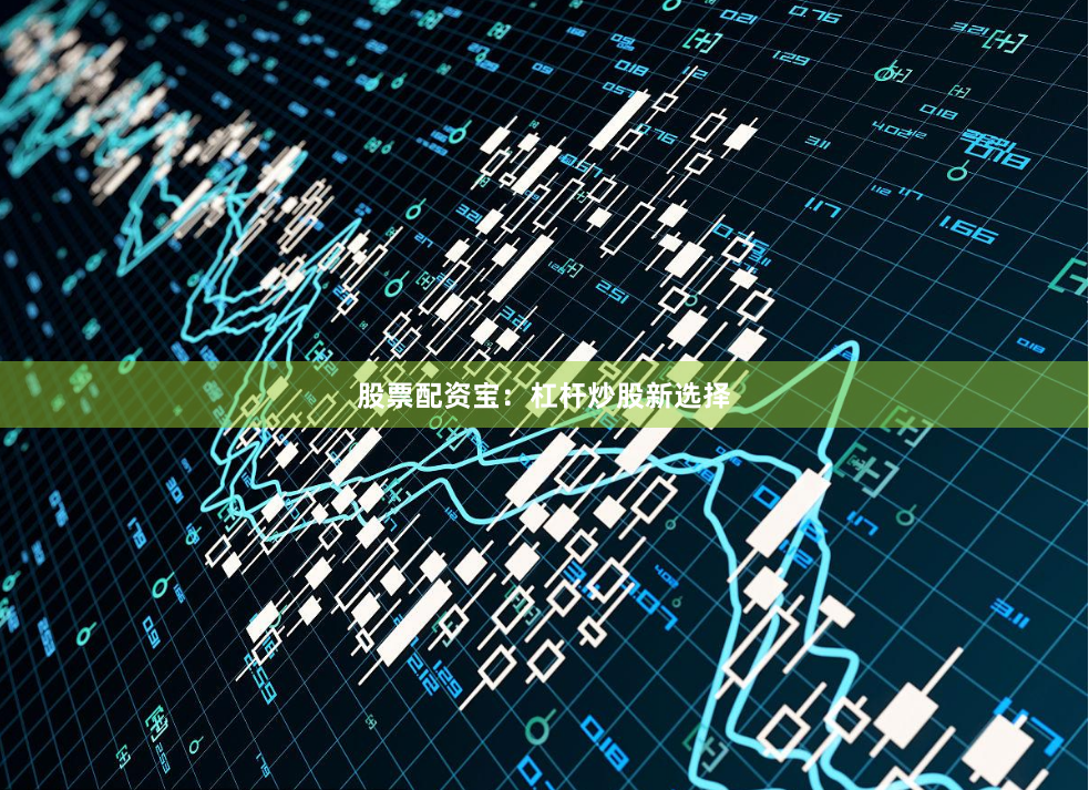 股票配资宝：杠杆炒股新选择