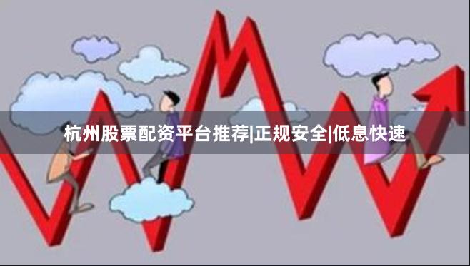 杭州股票配资平台推荐|正规安全|低息快速
