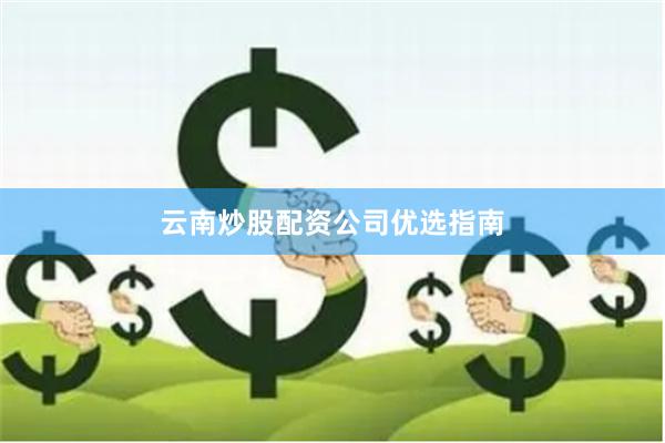 云南炒股配资公司优选指南
