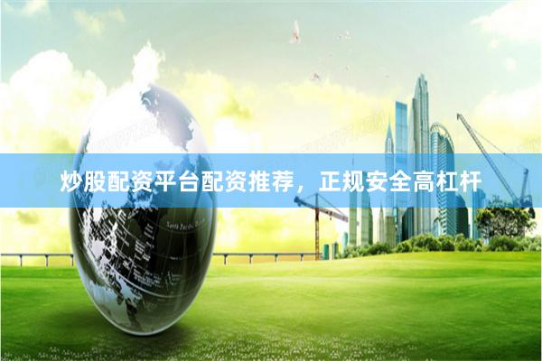 炒股配资平台配资推荐，正规安全高杠杆
