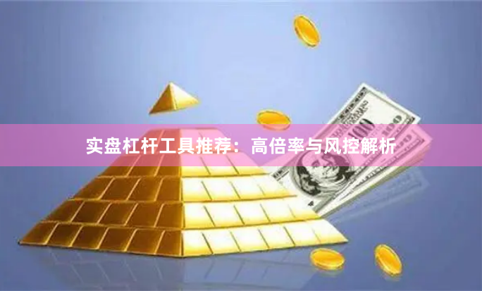 实盘杠杆工具推荐：高倍率与风控解析
